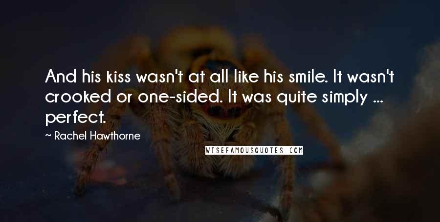 Rachel Hawthorne Quotes: And his kiss wasn't at all like his smile. It wasn't crooked or one-sided. It was quite simply ... perfect.