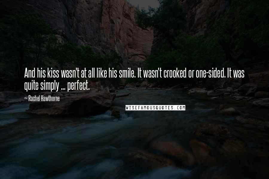 Rachel Hawthorne Quotes: And his kiss wasn't at all like his smile. It wasn't crooked or one-sided. It was quite simply ... perfect.