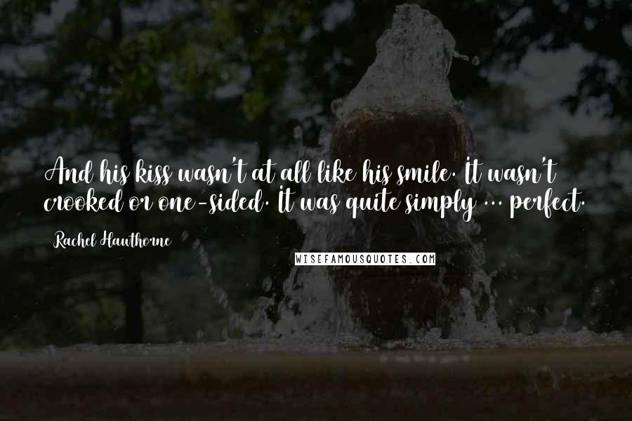 Rachel Hawthorne Quotes: And his kiss wasn't at all like his smile. It wasn't crooked or one-sided. It was quite simply ... perfect.