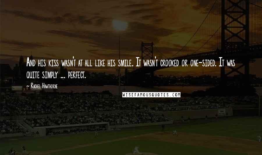 Rachel Hawthorne Quotes: And his kiss wasn't at all like his smile. It wasn't crooked or one-sided. It was quite simply ... perfect.