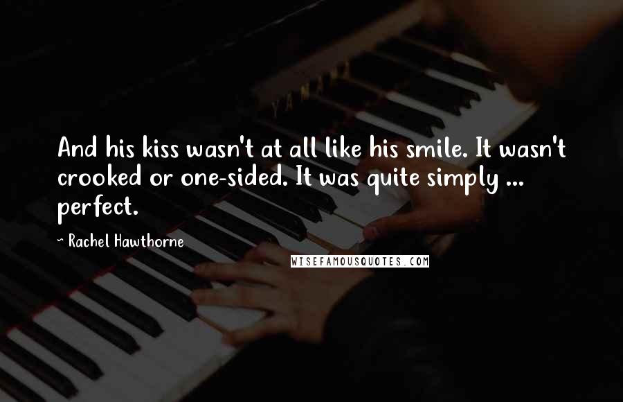 Rachel Hawthorne Quotes: And his kiss wasn't at all like his smile. It wasn't crooked or one-sided. It was quite simply ... perfect.