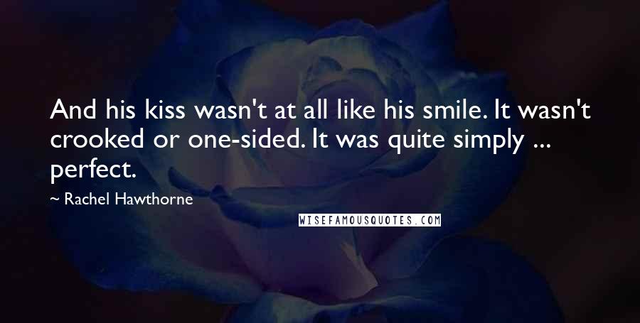 Rachel Hawthorne Quotes: And his kiss wasn't at all like his smile. It wasn't crooked or one-sided. It was quite simply ... perfect.