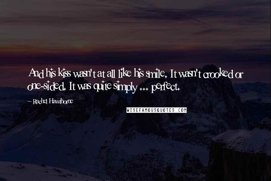 Rachel Hawthorne Quotes: And his kiss wasn't at all like his smile. It wasn't crooked or one-sided. It was quite simply ... perfect.