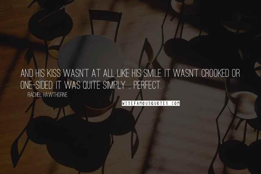 Rachel Hawthorne Quotes: And his kiss wasn't at all like his smile. It wasn't crooked or one-sided. It was quite simply ... perfect.