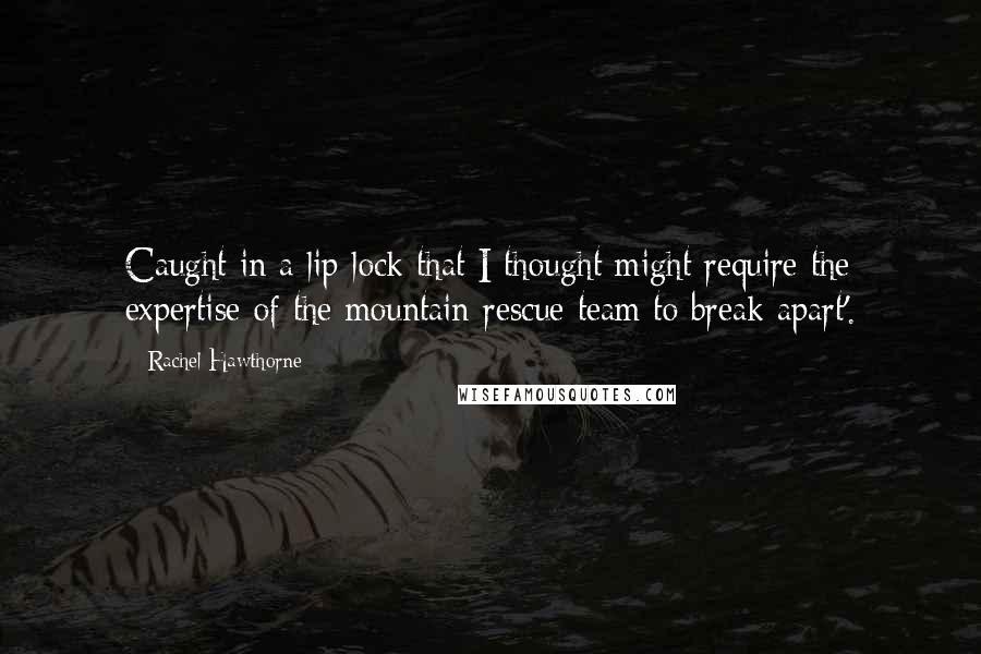 Rachel Hawthorne Quotes: Caught in a lip-lock that I thought might require the expertise of the mountain rescue team to break apart'.