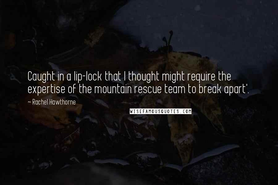 Rachel Hawthorne Quotes: Caught in a lip-lock that I thought might require the expertise of the mountain rescue team to break apart'.