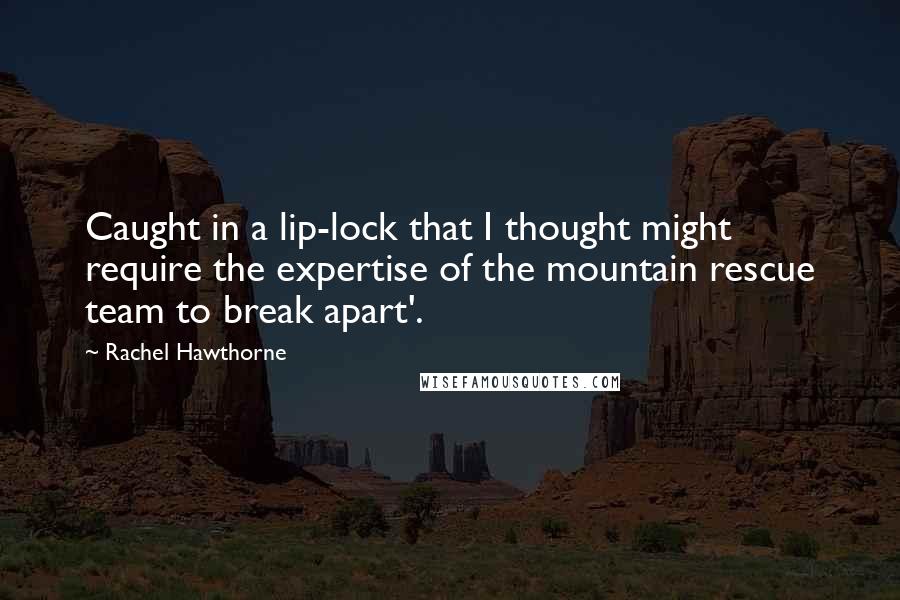 Rachel Hawthorne Quotes: Caught in a lip-lock that I thought might require the expertise of the mountain rescue team to break apart'.