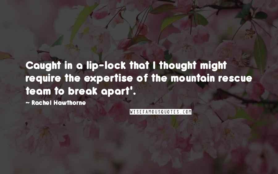 Rachel Hawthorne Quotes: Caught in a lip-lock that I thought might require the expertise of the mountain rescue team to break apart'.