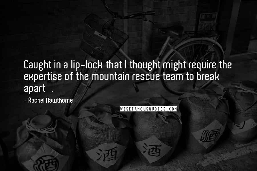 Rachel Hawthorne Quotes: Caught in a lip-lock that I thought might require the expertise of the mountain rescue team to break apart'.