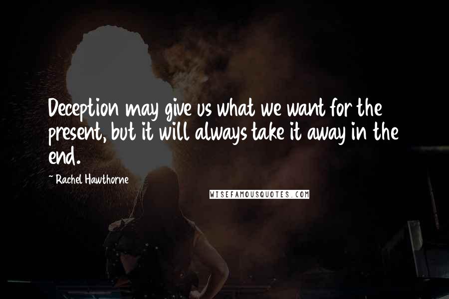 Rachel Hawthorne Quotes: Deception may give us what we want for the present, but it will always take it away in the end.