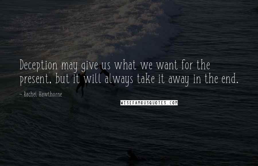 Rachel Hawthorne Quotes: Deception may give us what we want for the present, but it will always take it away in the end.