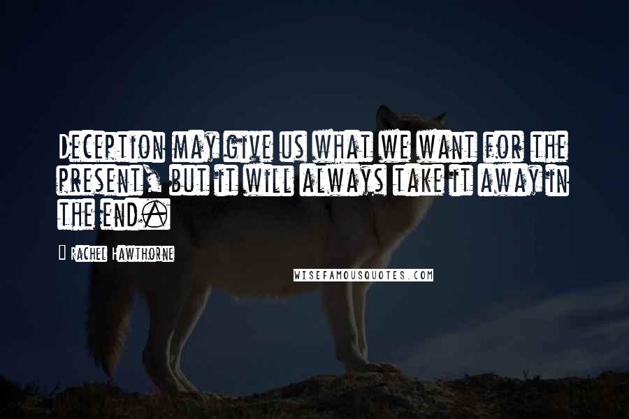 Rachel Hawthorne Quotes: Deception may give us what we want for the present, but it will always take it away in the end.