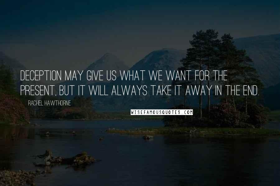 Rachel Hawthorne Quotes: Deception may give us what we want for the present, but it will always take it away in the end.