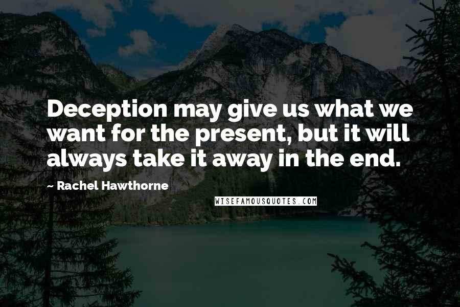 Rachel Hawthorne Quotes: Deception may give us what we want for the present, but it will always take it away in the end.