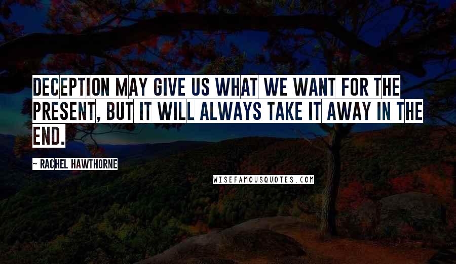 Rachel Hawthorne Quotes: Deception may give us what we want for the present, but it will always take it away in the end.