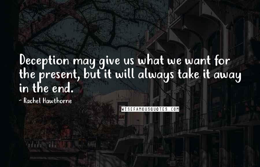 Rachel Hawthorne Quotes: Deception may give us what we want for the present, but it will always take it away in the end.