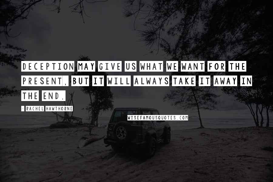 Rachel Hawthorne Quotes: Deception may give us what we want for the present, but it will always take it away in the end.