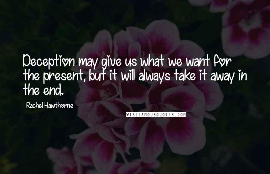 Rachel Hawthorne Quotes: Deception may give us what we want for the present, but it will always take it away in the end.