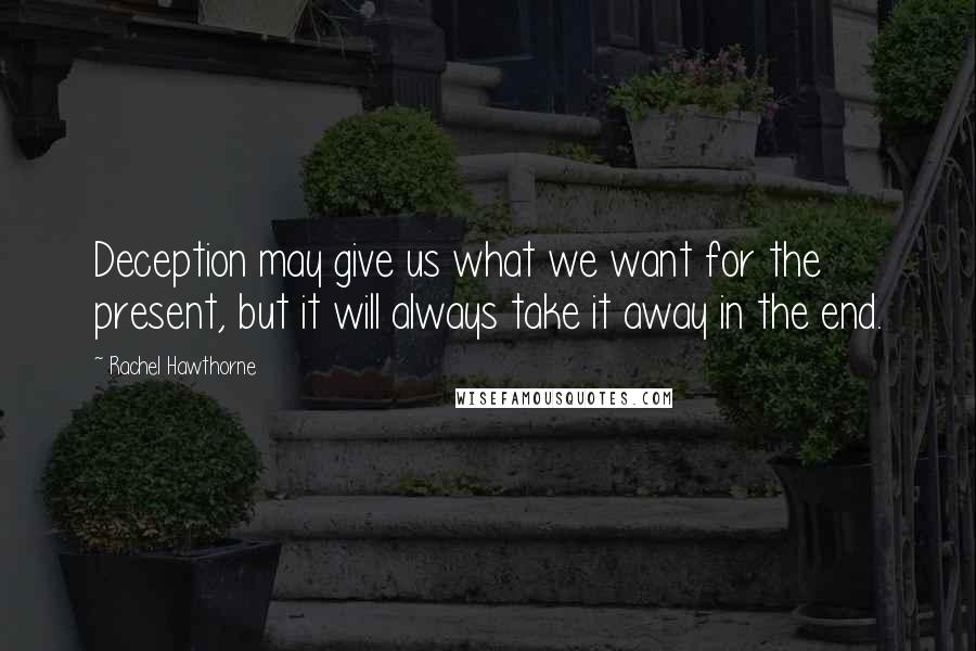 Rachel Hawthorne Quotes: Deception may give us what we want for the present, but it will always take it away in the end.