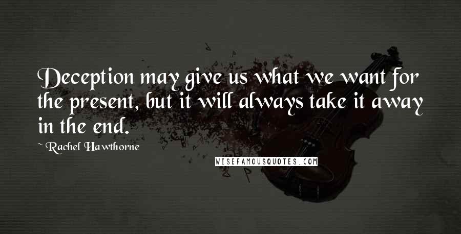 Rachel Hawthorne Quotes: Deception may give us what we want for the present, but it will always take it away in the end.