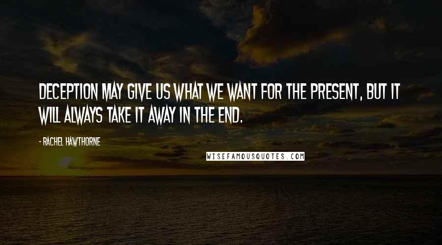 Rachel Hawthorne Quotes: Deception may give us what we want for the present, but it will always take it away in the end.