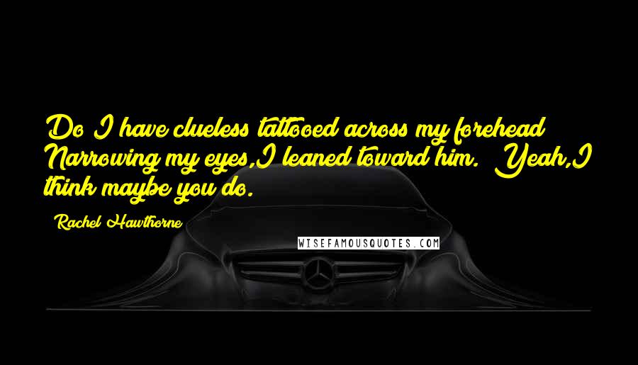 Rachel Hawthorne Quotes: Do I have clueless tattooed across my forehead?" Narrowing my eyes,I leaned toward him. "Yeah,I think maybe you do.