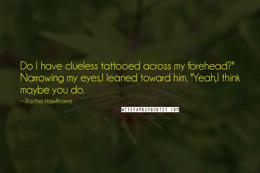 Rachel Hawthorne Quotes: Do I have clueless tattooed across my forehead?" Narrowing my eyes,I leaned toward him. "Yeah,I think maybe you do.