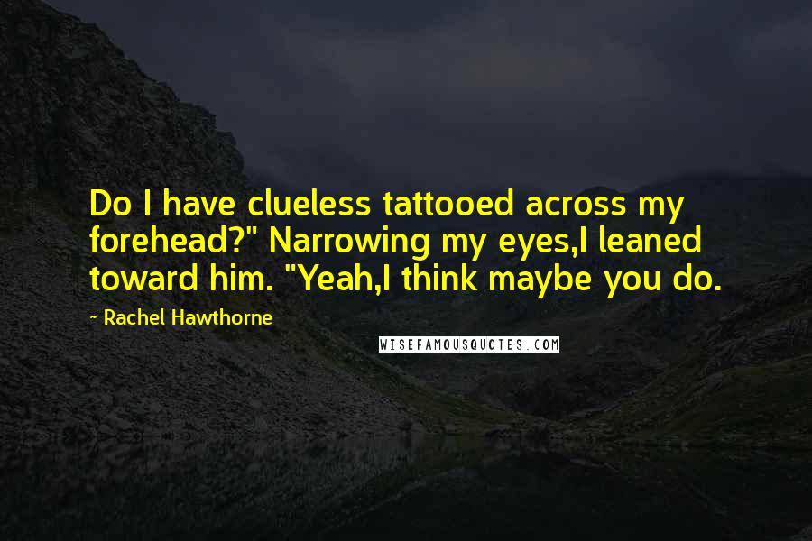 Rachel Hawthorne Quotes: Do I have clueless tattooed across my forehead?" Narrowing my eyes,I leaned toward him. "Yeah,I think maybe you do.
