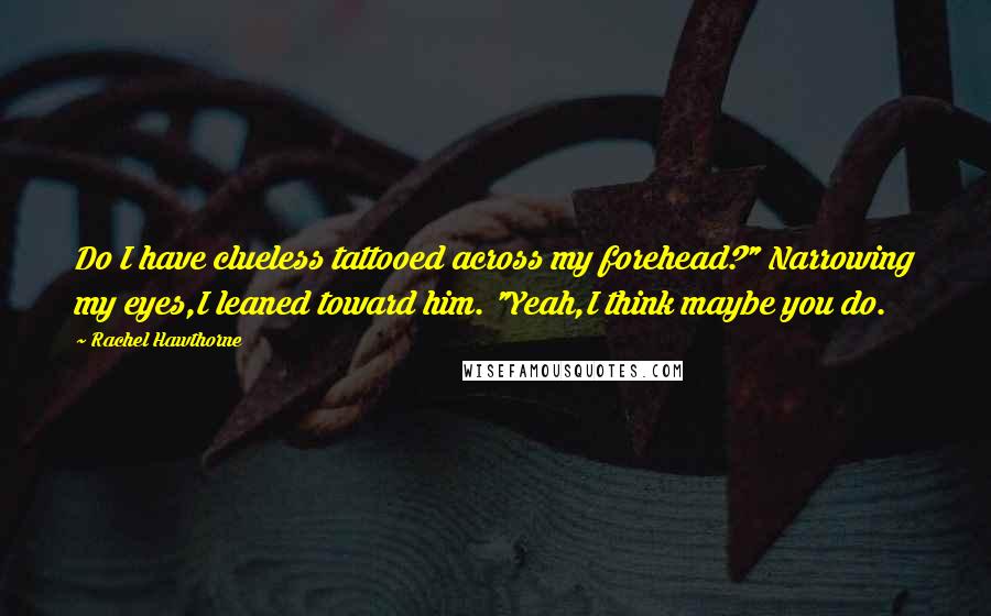 Rachel Hawthorne Quotes: Do I have clueless tattooed across my forehead?" Narrowing my eyes,I leaned toward him. "Yeah,I think maybe you do.