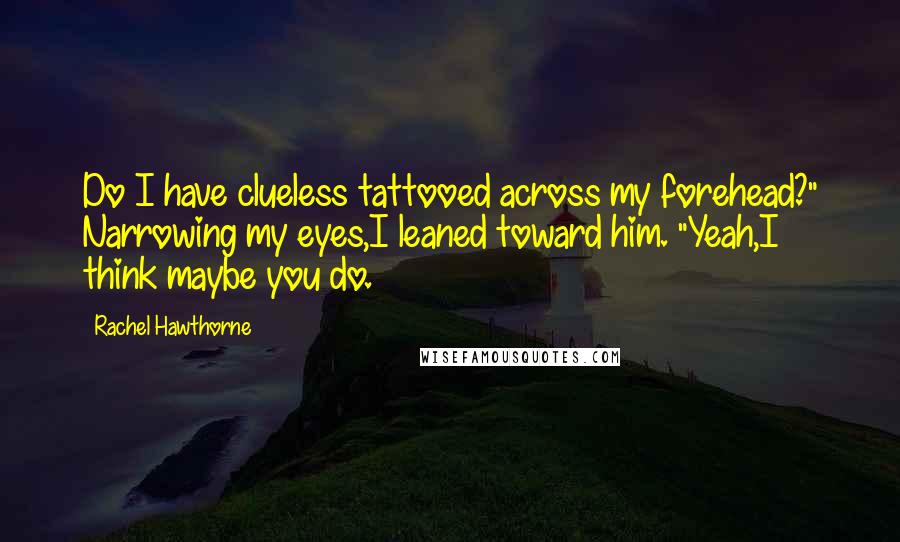 Rachel Hawthorne Quotes: Do I have clueless tattooed across my forehead?" Narrowing my eyes,I leaned toward him. "Yeah,I think maybe you do.