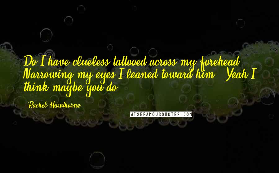 Rachel Hawthorne Quotes: Do I have clueless tattooed across my forehead?" Narrowing my eyes,I leaned toward him. "Yeah,I think maybe you do.