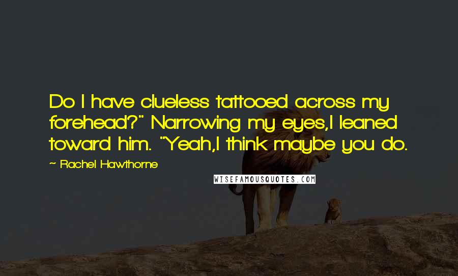 Rachel Hawthorne Quotes: Do I have clueless tattooed across my forehead?" Narrowing my eyes,I leaned toward him. "Yeah,I think maybe you do.