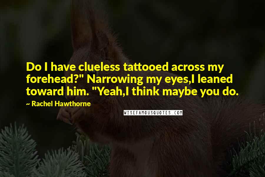 Rachel Hawthorne Quotes: Do I have clueless tattooed across my forehead?" Narrowing my eyes,I leaned toward him. "Yeah,I think maybe you do.