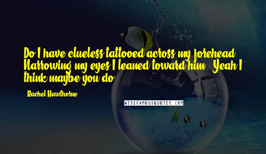 Rachel Hawthorne Quotes: Do I have clueless tattooed across my forehead?" Narrowing my eyes,I leaned toward him. "Yeah,I think maybe you do.