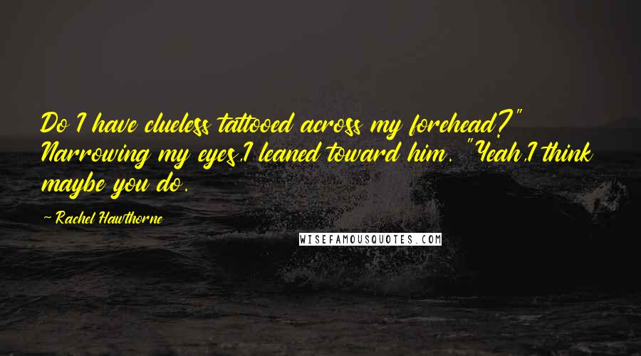 Rachel Hawthorne Quotes: Do I have clueless tattooed across my forehead?" Narrowing my eyes,I leaned toward him. "Yeah,I think maybe you do.