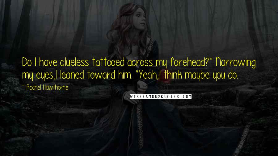 Rachel Hawthorne Quotes: Do I have clueless tattooed across my forehead?" Narrowing my eyes,I leaned toward him. "Yeah,I think maybe you do.