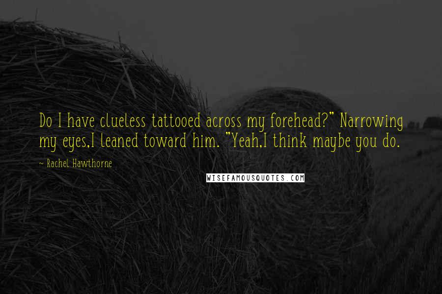 Rachel Hawthorne Quotes: Do I have clueless tattooed across my forehead?" Narrowing my eyes,I leaned toward him. "Yeah,I think maybe you do.