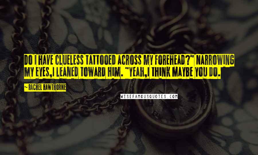 Rachel Hawthorne Quotes: Do I have clueless tattooed across my forehead?" Narrowing my eyes,I leaned toward him. "Yeah,I think maybe you do.