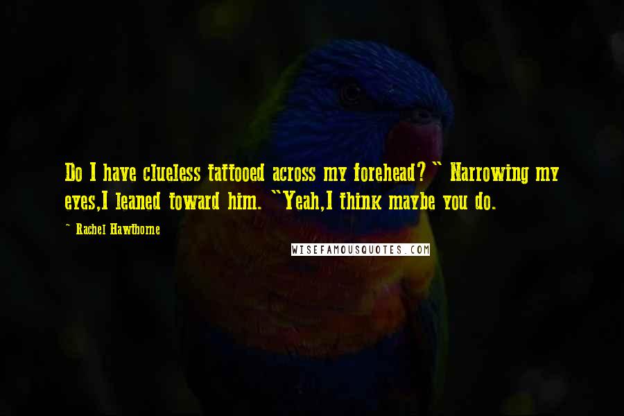 Rachel Hawthorne Quotes: Do I have clueless tattooed across my forehead?" Narrowing my eyes,I leaned toward him. "Yeah,I think maybe you do.