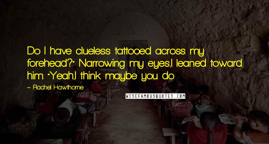 Rachel Hawthorne Quotes: Do I have clueless tattooed across my forehead?" Narrowing my eyes,I leaned toward him. "Yeah,I think maybe you do.