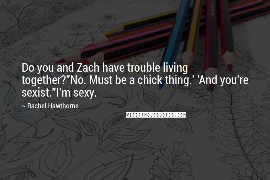 Rachel Hawthorne Quotes: Do you and Zach have trouble living together?''No. Must be a chick thing.' 'And you're sexist.''I'm sexy.