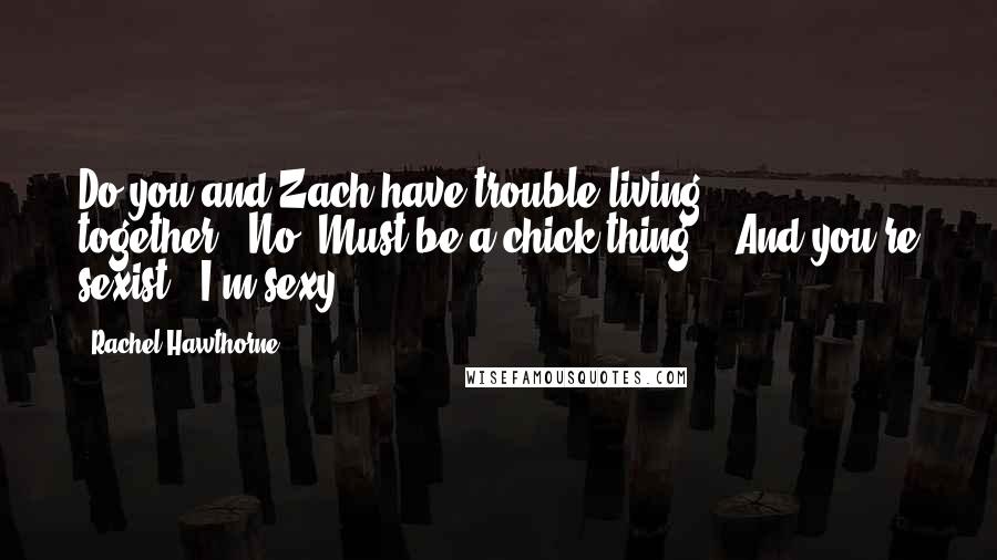 Rachel Hawthorne Quotes: Do you and Zach have trouble living together?''No. Must be a chick thing.' 'And you're sexist.''I'm sexy.