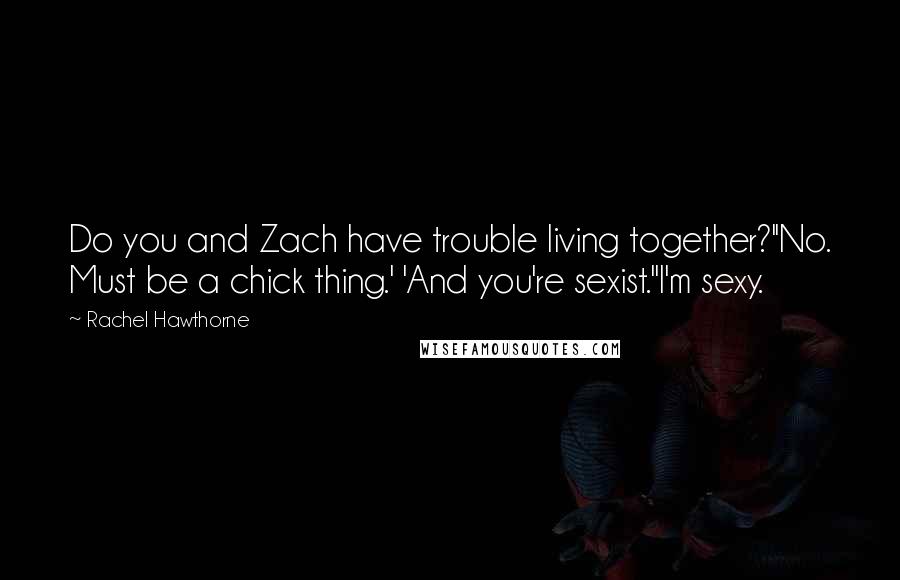 Rachel Hawthorne Quotes: Do you and Zach have trouble living together?''No. Must be a chick thing.' 'And you're sexist.''I'm sexy.