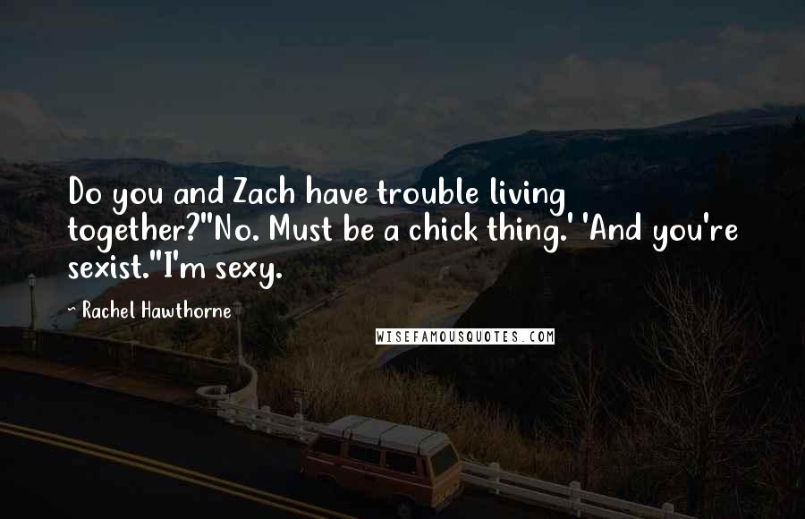 Rachel Hawthorne Quotes: Do you and Zach have trouble living together?''No. Must be a chick thing.' 'And you're sexist.''I'm sexy.