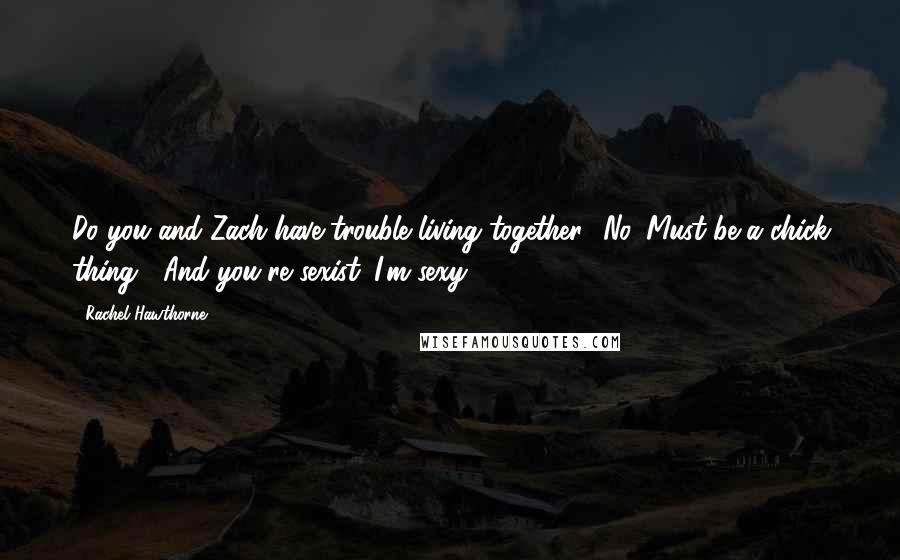 Rachel Hawthorne Quotes: Do you and Zach have trouble living together?''No. Must be a chick thing.' 'And you're sexist.''I'm sexy.