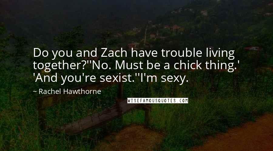 Rachel Hawthorne Quotes: Do you and Zach have trouble living together?''No. Must be a chick thing.' 'And you're sexist.''I'm sexy.