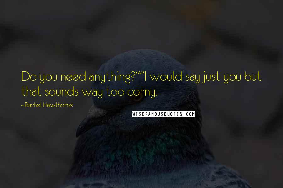 Rachel Hawthorne Quotes: Do you need anything?""I would say just you but that sounds way too corny.