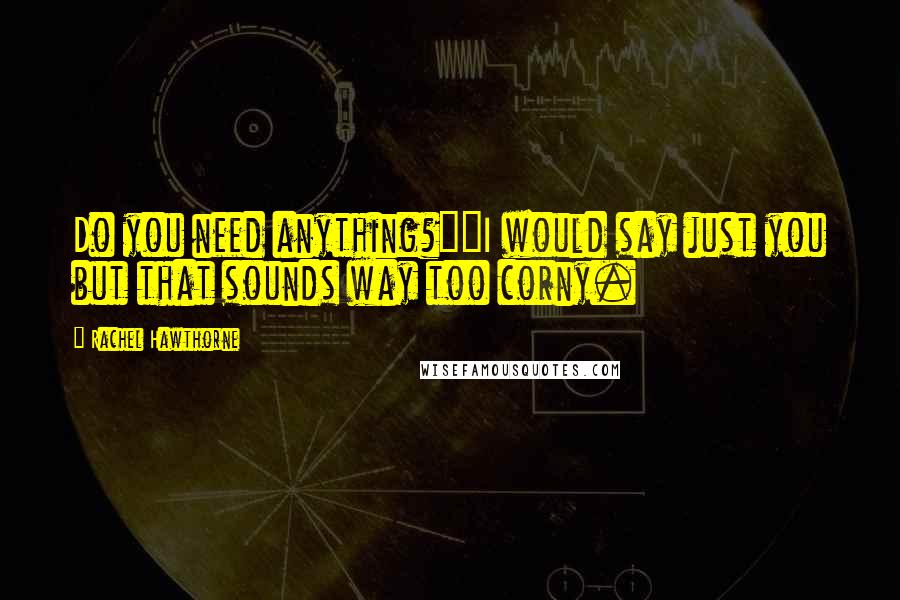 Rachel Hawthorne Quotes: Do you need anything?""I would say just you but that sounds way too corny.