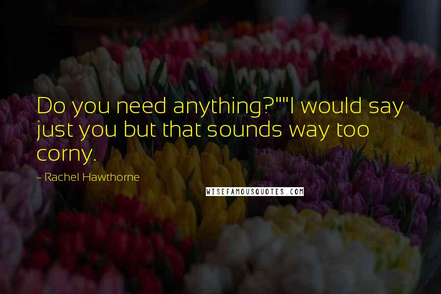 Rachel Hawthorne Quotes: Do you need anything?""I would say just you but that sounds way too corny.