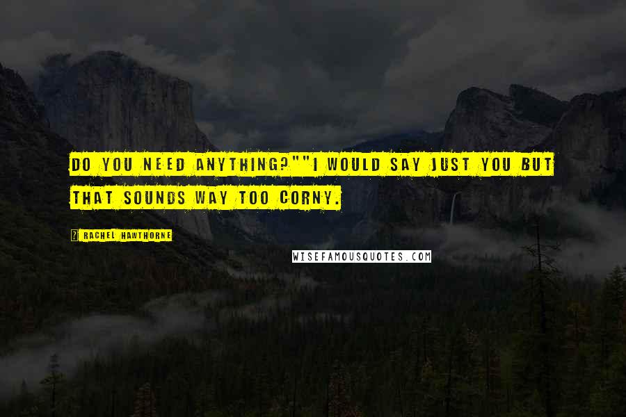 Rachel Hawthorne Quotes: Do you need anything?""I would say just you but that sounds way too corny.